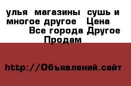 улья, магазины, сушь и многое другое › Цена ­ 2 700 - Все города Другое » Продам   